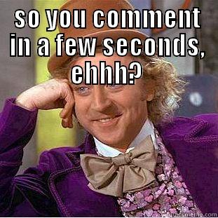 Comments too face - SO YOU COMMENT IN A FEW SECONDS, EHHH?  Condescending Wonka