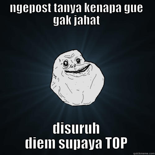 NGEPOST TANYA KENAPA GUE GAK JAHAT DISURUH DIEM SUPAYA TOP Forever Alone