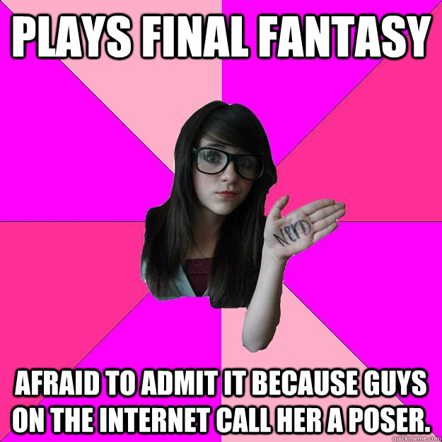 Plays Final Fantasy Afraid to admit it because guys on the internet call her a poser.  Idiot Nerd Girl