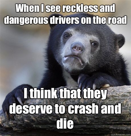 When I see reckless and dangerous drivers on the road I think that they deserve to crash and die - When I see reckless and dangerous drivers on the road I think that they deserve to crash and die  Confession Bear