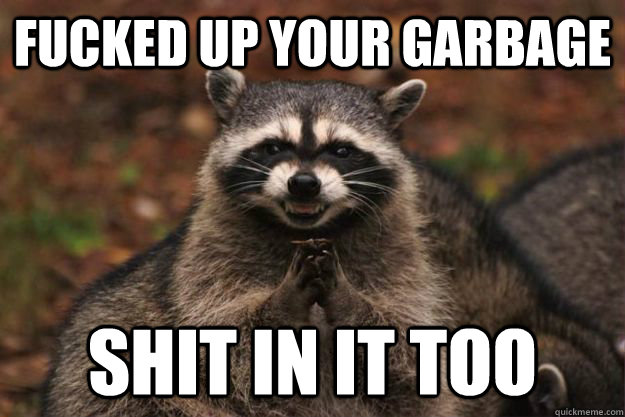 fucked up your garbage shit in it too - fucked up your garbage shit in it too  Evil Plotting Raccoon