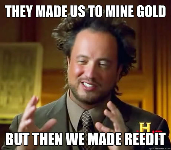 they made us to mine gold but then we made reedit  Ancient Aliens