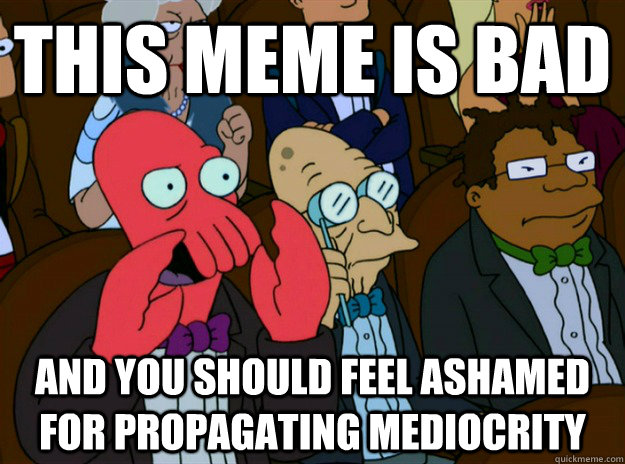 This meme is bad and you should feel ashamed for propagating mediocrity  Zoidberg you should feel bad