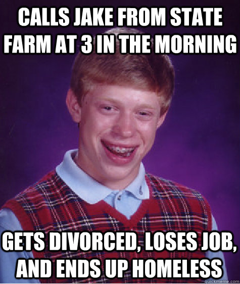 calls jake from state farm at 3 in the morning gets divorced, loses job, and ends up homeless  Bad Luck Brian