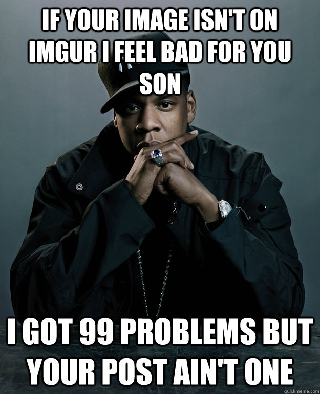 if your image isn't on imgur i feel bad for you son I got 99 problems but your post ain't one - if your image isn't on imgur i feel bad for you son I got 99 problems but your post ain't one  Jay Z Problems