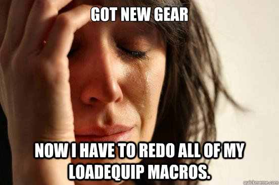 Got new gear Now I have to redo all of my loadequip macros.  First World Problems