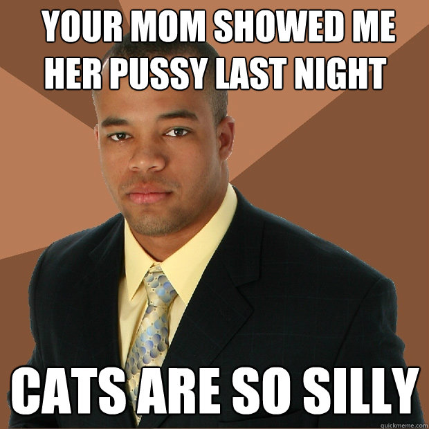 Your Mom Showed Me Her Pussy Last Night Cats Are So Silly Successful Black Man Quickmeme 