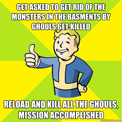 Get asked to get rid of the monsters in the basments by ghouls,get killed reload and kill all the ghouls, mission accomplished  Fallout new vegas