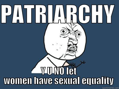 PATRIARCHY  Y U NO LET WOMEN HAVE SEXUAL EQUALITY Y U No