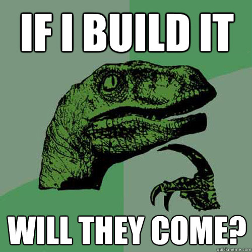 If i build it will they come?  Philosoraptor