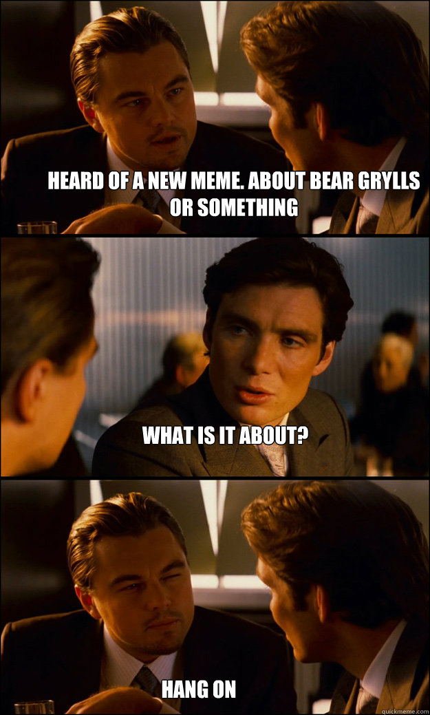 Heard of a New meme. About Bear Grylls or something What is it about? Hang on  Inception