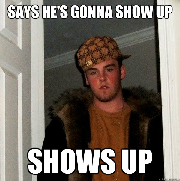 Says He's gonna show up shows up  Scumbag Steve