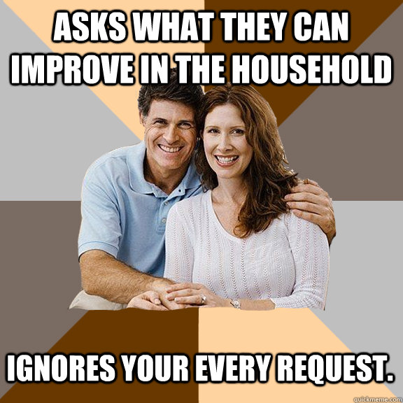 asks what they can improve in the household ignores your every request.  Scumbag Parents