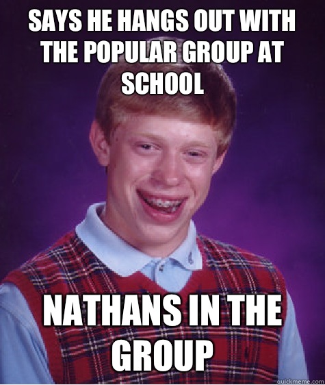 Says he hangs out with the popular group at school Nathans in the group  Bad Luck Brian