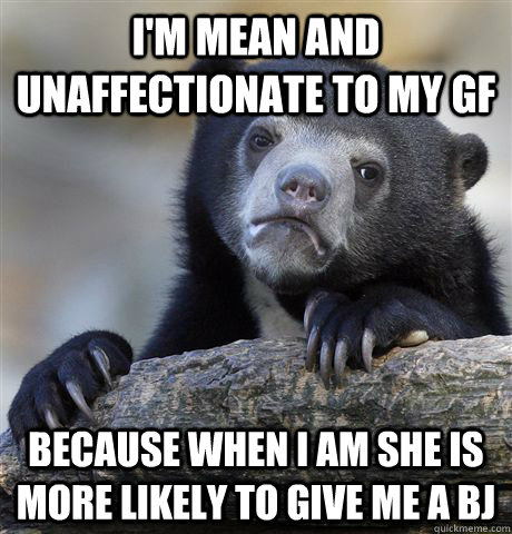 I'M MEAN AND UNAFFECTIONATE TO MY GF BECAUSE WHEN I AM SHE IS MORE LIKELY TO GIVE ME A BJ  Confession Bear