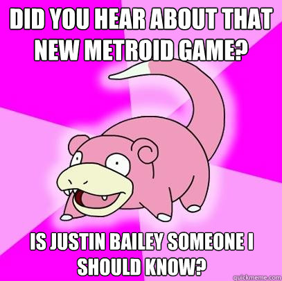 Did you hear about that new Metroid game? is justin bailey someone i should know?  Slowpoke