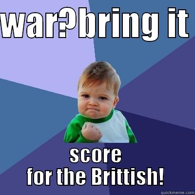 WAR?BRING IT  SCORE FOR THE BRITTISH! Success Kid