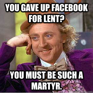 you gave up facebook for lent? You must be such a martyr.   Creepy Wonka