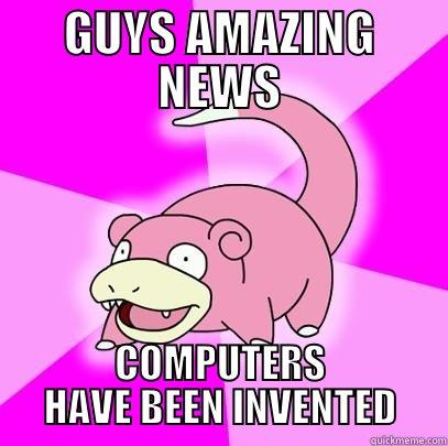 GUYS AMAZING NEWS COMPUTERS HAVE BEEN INVENTED Slowpoke