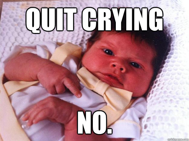 Quit crying No.  Angry baby