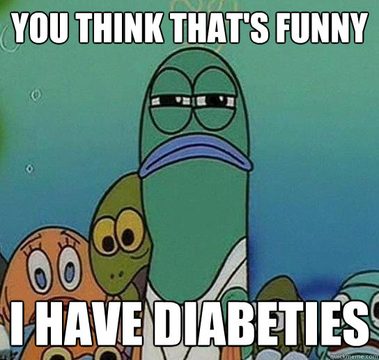 You think that's funny I have Diabeties   Serious fish SpongeBob