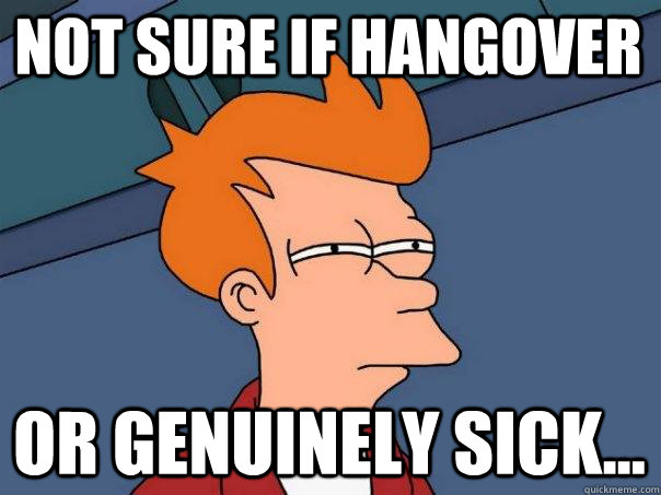 Not sure if hangover or genuinely sick...  Futurama Fry