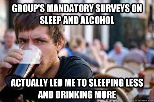 Group's mandatory surveys on sleep and alcohol actually led me to sleeping less and drinking more  Lazy College Senior