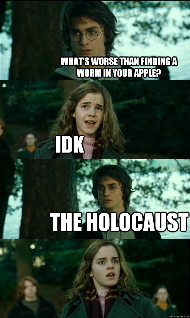 What's worse than finding a worm in your apple? idk The Holocaust  Horny Harry