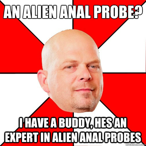 An Alien Anal Probe?
 I have a buddy, hes an expert in alien anal probes  Pawn Star