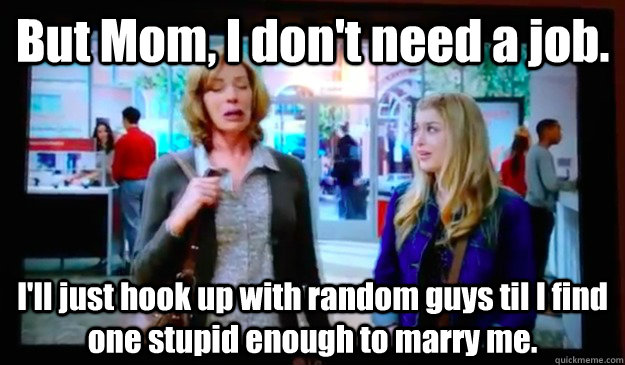But Mom, I don't need a job. I'll just hook up with random guys til I find one stupid enough to marry me.  Spoiled Teenager Daughter