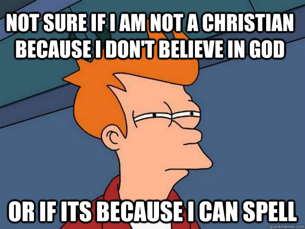 Not sure if I am not a christian because i don't believe in god Or if its because I can spell - Not sure if I am not a christian because i don't believe in god Or if its because I can spell  Futurama Fry