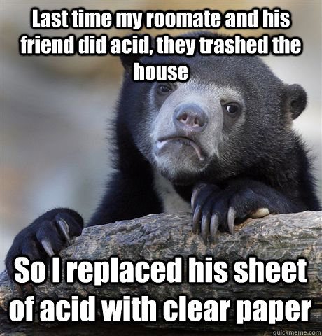 Last time my roomate and his friend did acid, they trashed the house So I replaced his sheet of acid with clear paper - Last time my roomate and his friend did acid, they trashed the house So I replaced his sheet of acid with clear paper  Confession Bear