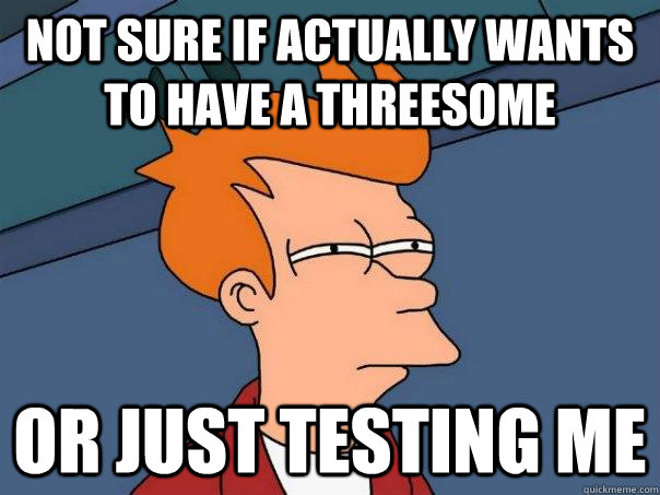 Not sure if actually wants to have a threesome Or just testing me - Not sure if actually wants to have a threesome Or just testing me  Futurama Fry