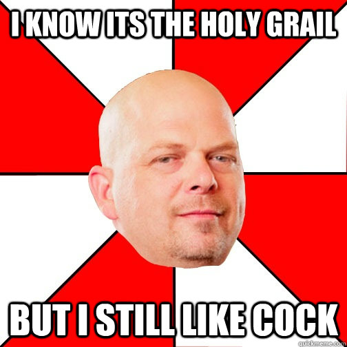 I know its the Holy Grail BUT I STILL LIKE COCK  Pawn Star