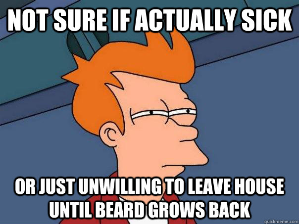 Not sure if actually sick Or just unwilling to leave house until beard grows back  Futurama Fry