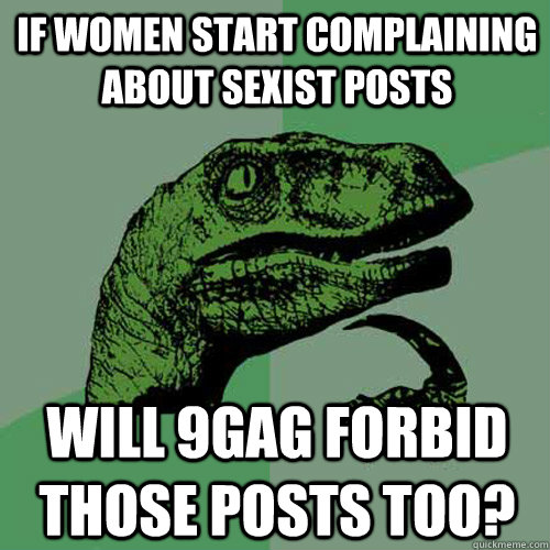 If women start complaining about sexist posts Will 9gag forbid those posts too?  Philosoraptor