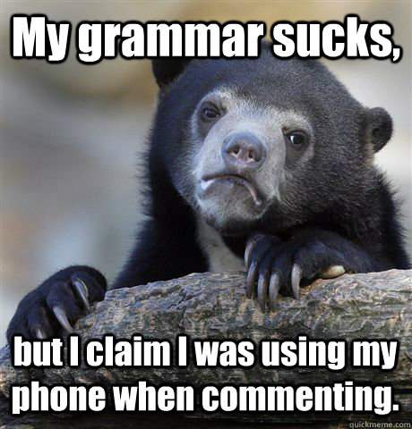 My grammar sucks, but I claim I was using my phone when commenting.  Confession Bear