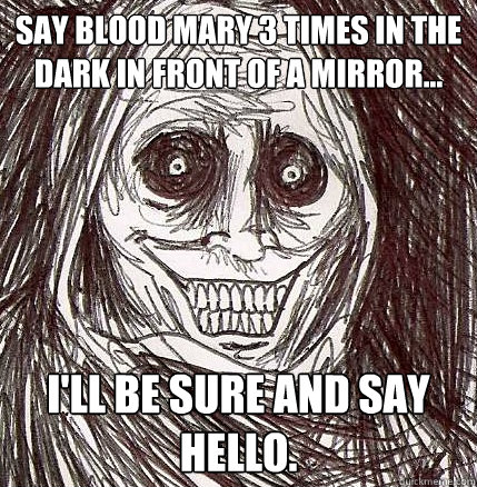 Say Blood Mary 3 times in the dark in front of a mirror... I'll be sure and say hello.  Horrifying Houseguest