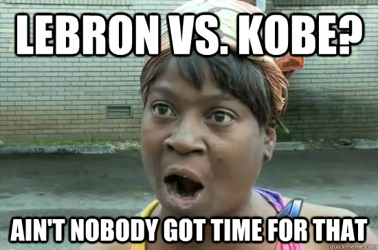 LeBron vs. Kobe? ain't nobody got time for that  Aint nobody got time for that