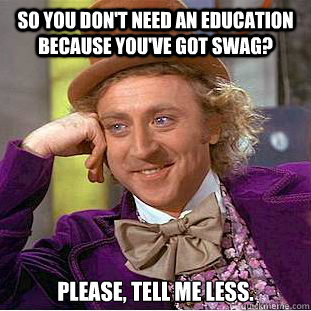 So you don't need an education because you've got swag? Please, tell me LESS.  Condescending Wonka