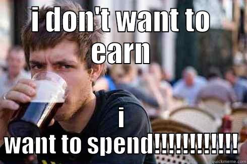 I DON'T WANT TO EARN I WANT TO SPEND!!!!!!!!!!!! Lazy College Senior