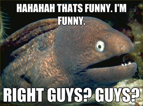 hahahah thats funny. I'm funny. right guys? guys?  Bad Joke Eel