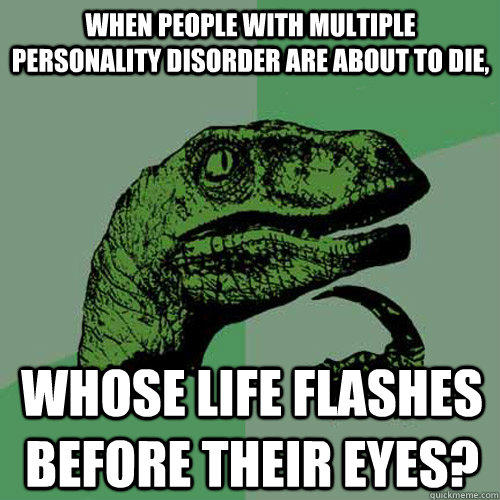 When people with multiple personality disorder are about to die, whose life flashes before their eyes? - When people with multiple personality disorder are about to die, whose life flashes before their eyes?  Philosoraptor