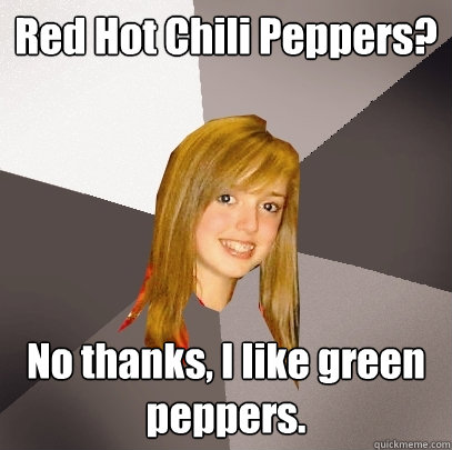 Red Hot Chili Peppers? No thanks, I like green peppers.  Musically Oblivious 8th Grader