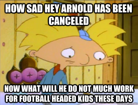 how sad hey Arnold has been canceled now what will he do not much work for football headed kids these days  Hey Arnold Problems