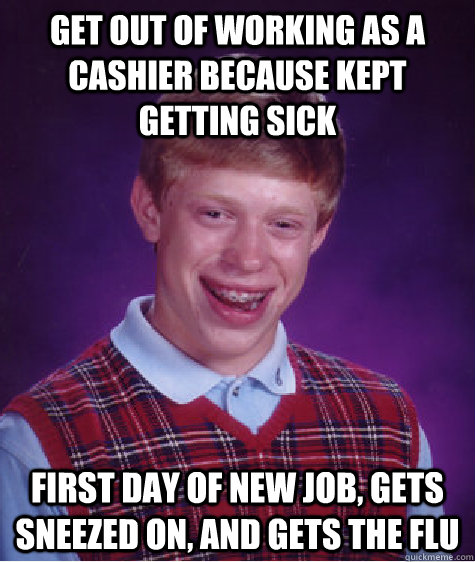 Get out of working as a cashier because kept getting sick First day of new job, gets sneezed on, and gets the flu  Bad Luck Brian