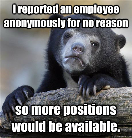 I reported an employee anonymously for no reason so more positions would be available.  Confession Bear