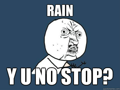 Rain Y u no stop?  Y U No