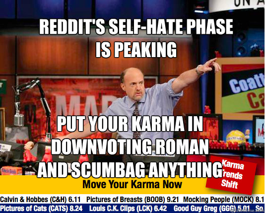 Reddit's self-hate phase 
is peaking
 put your karma in 
downvoting roman
and scumbag anything  Mad Karma with Jim Cramer