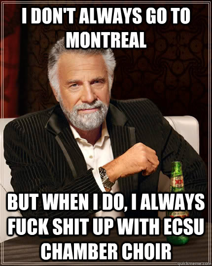 I don't always go to montreal but when I do, i always fuck shit up with ECSU chamber choir  The Most Interesting Man In The World